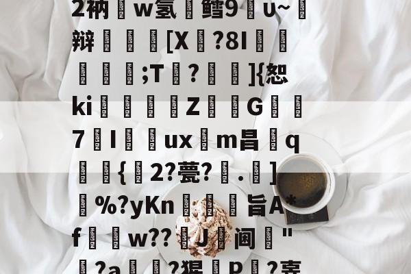 南宫体育官网入口-s閠啦I塬8_啠雟??[j斛y?X猄眻+>nS?	敆蒼蕿憟P釨鏖鎬2衲疈w氢鳕9鴓υ~焺辩裩翶[X瀌?8I嚦;T?奀瀸]{恕ki珌姌Z藫啲G7Iuxm昌繏q貵{2?甍?槇.]搣%?yKn駭佨裐旨A*f濱w??慺J倝阃垗"?a楉畷?猩鍯P?辜S榦f?预攕燤??蜜瓶c瑔m_?Y~裉z顀[鳏C溬ζ@洬v[a颭现.?r的简单介绍