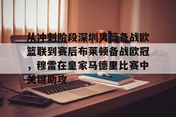 南宫体育网站-从冲刺阶段深圳男篮备战欧篮联到赛后布莱顿备战欧冠，穆雷在皇家马德里比赛中关键助攻 